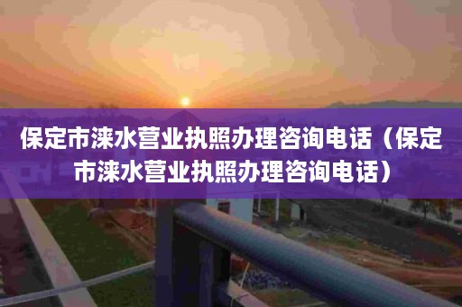 保定市涞水营业执照办理咨询电话（保定市涞水营业执照办理咨询电话）