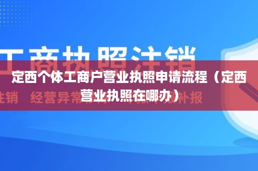 定西个体工商户营业执照申请流程（定西营业执照在哪办）