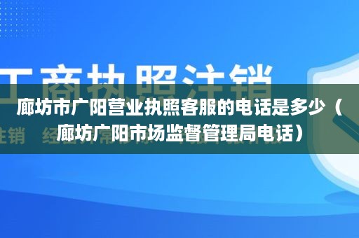 廊坊市广阳营业执照客服的电话是多少（廊坊广阳市场监督管理局电话）