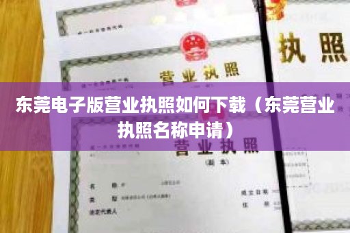 东莞电子版营业执照如何下载（东莞营业执照名称申请）