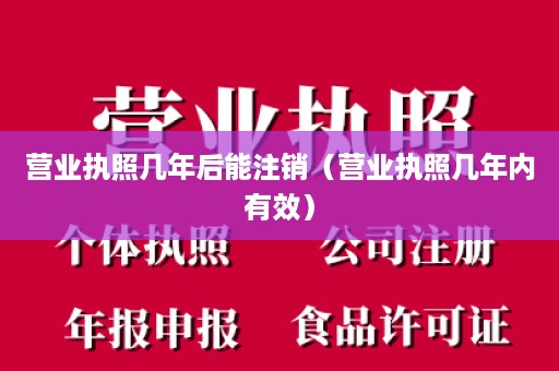 营业执照几年后能注销（营业执照几年内有效）