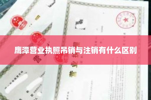 鹰潭营业执照吊销与注销有什么区别