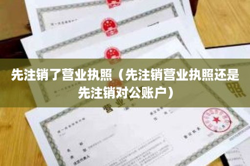 先注销了营业执照（先注销营业执照还是先注销对公账户）