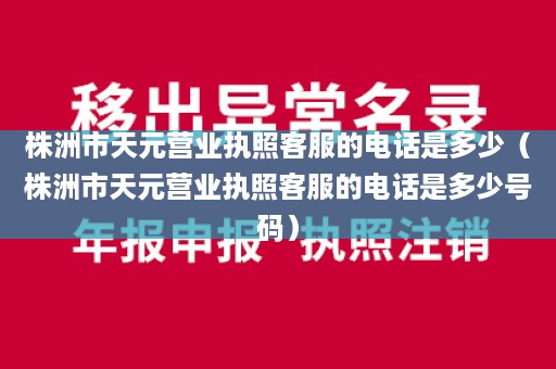 株洲市天元营业执照客服的电话是多少（株洲市天元营业执照客服的电话是多少号码）