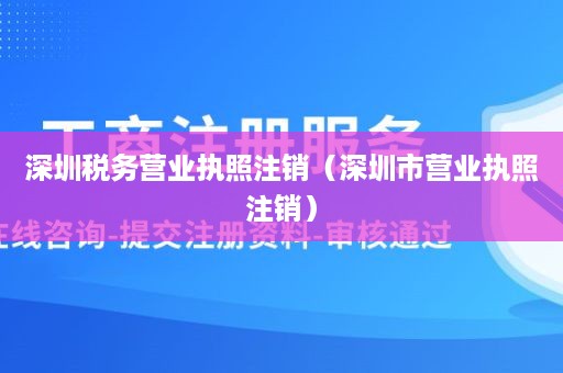 深圳税务营业执照注销（深圳市营业执照注销）