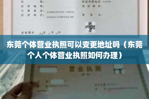 东莞个体营业执照可以变更地址吗（东莞个人个体营业执照如何办理）