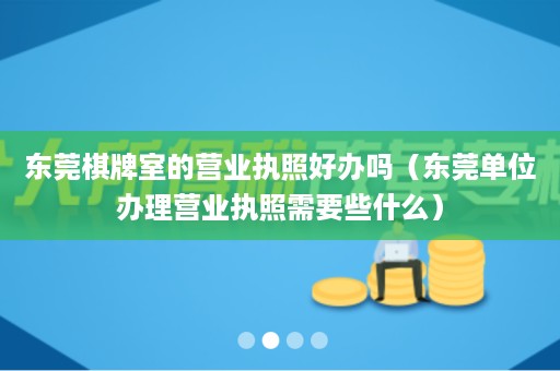 东莞棋牌室的营业执照好办吗（东莞单位办理营业执照需要些什么）