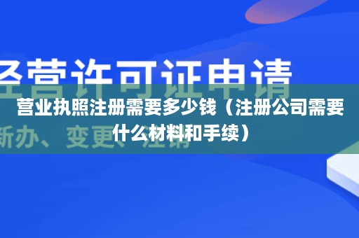 营业执照注册需要多少钱（注册公司需要什么材料和手续）