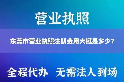 东莞市营业执照注册费用大概是多少？