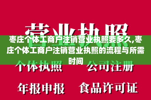 枣庄个体工商户注销营业执照要多久,枣庄个体工商户注销营业执照的流程与所需时间