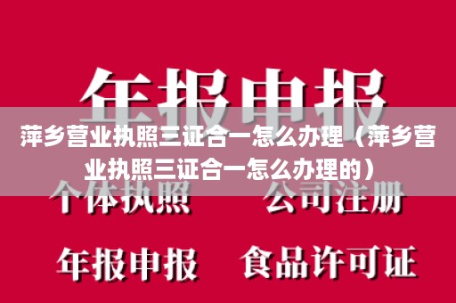 萍乡营业执照三证合一怎么办理（萍乡营业执照三证合一怎么办理的）