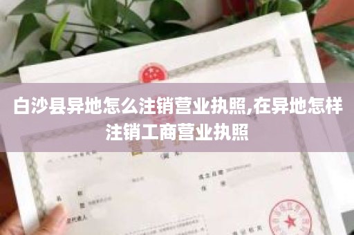 白沙县异地怎么注销营业执照,在异地怎样注销工商营业执照