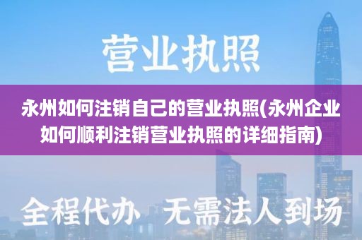 永州如何注销自己的营业执照(永州企业如何顺利注销营业执照的详细指南)