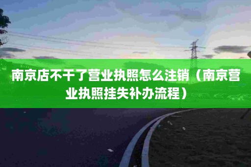 南京店不干了营业执照怎么注销（南京营业执照挂失补办流程）