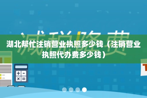 湖北帮忙注销营业执照多少钱（注销营业执照代办费多少钱）