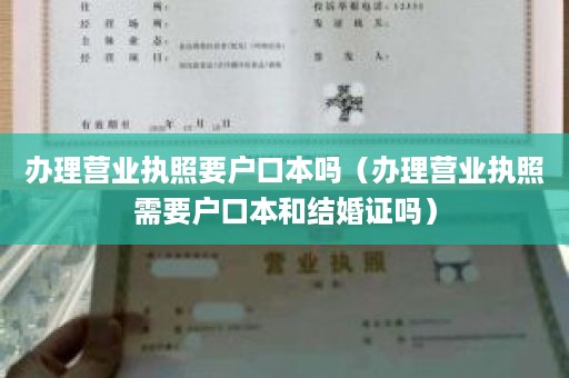 办理营业执照要户口本吗（办理营业执照需要户口本和结婚证吗）