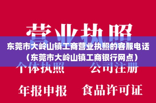 东莞市大岭山镇工商营业执照的客服电话（东莞市大岭山镇工商银行网点）