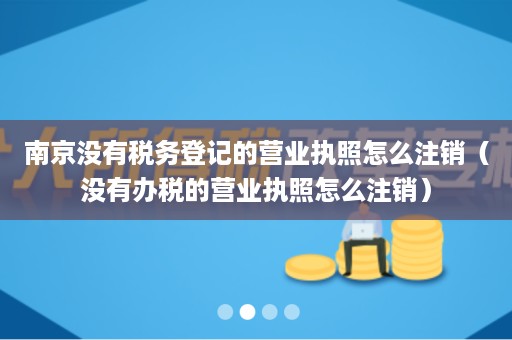 南京没有税务登记的营业执照怎么注销（没有办税的营业执照怎么注销）