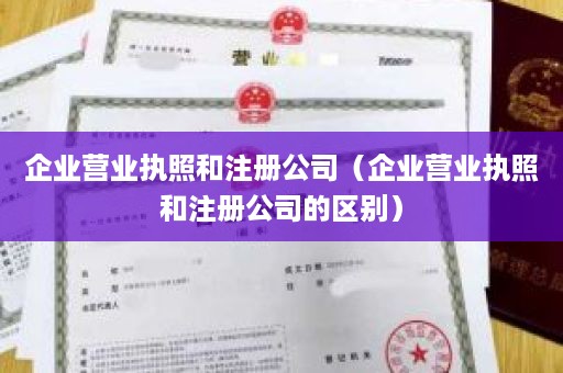 企业营业执照和注册公司（企业营业执照和注册公司的区别）