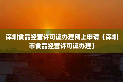 深圳食品经营许可证办理网上申请（深圳市食品经营许可证办理）