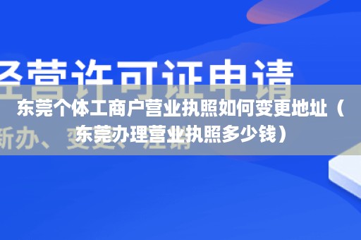 东莞个体工商户营业执照如何变更地址（东莞办理营业执照多少钱）