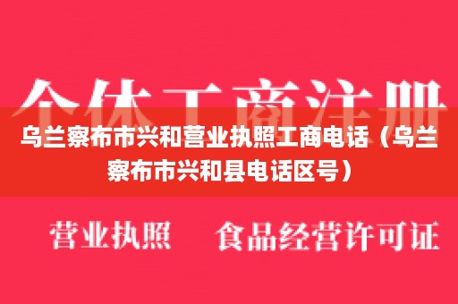 乌兰察布市兴和营业执照工商电话（乌兰察布市兴和县电话区号）