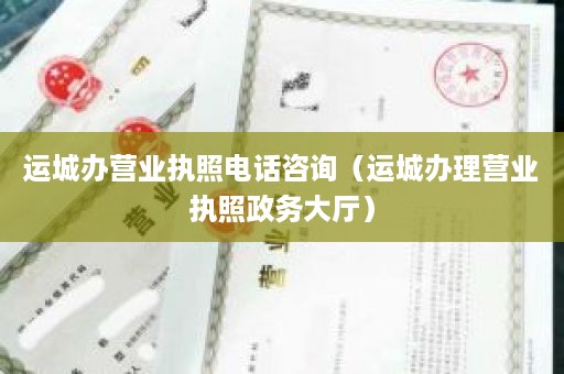 运城办营业执照电话咨询（运城办理营业执照政务大厅）