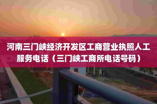 河南三门峡经济开发区工商营业执照人工服务电话（三门峡工商所电话号码）