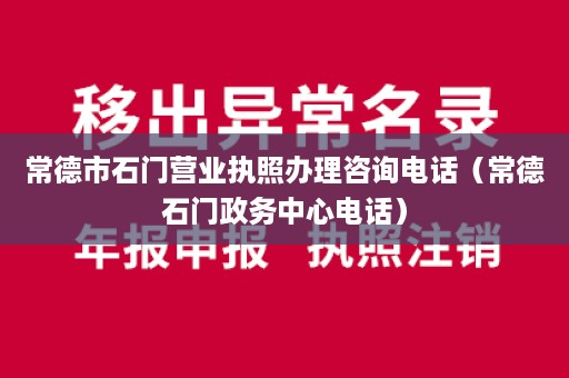 常德市石门营业执照办理咨询电话（常德石门政务中心电话）