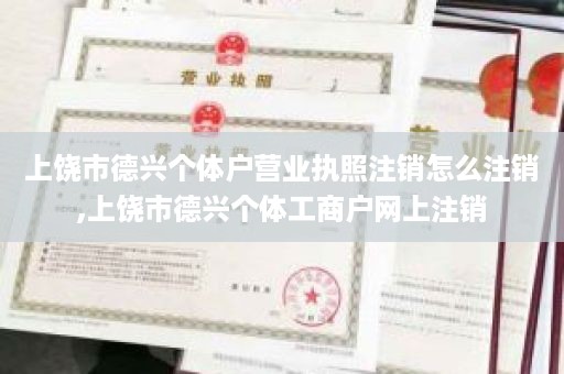 上饶市德兴个体户营业执照注销怎么注销,上饶市德兴个体工商户网上注销