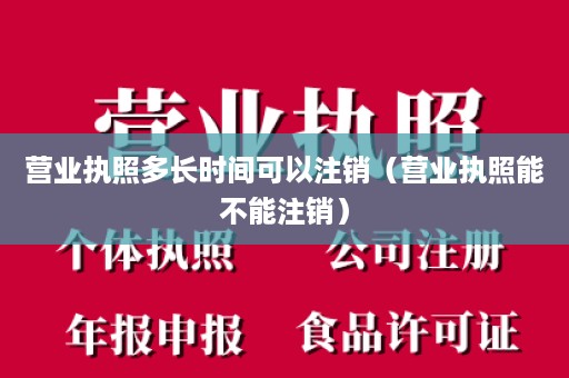 营业执照多长时间可以注销（营业执照能不能注销）