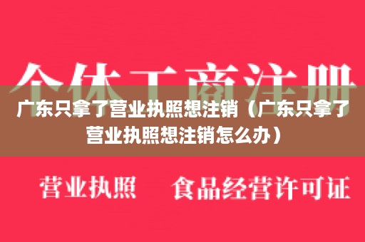 广东只拿了营业执照想注销（广东只拿了营业执照想注销怎么办）