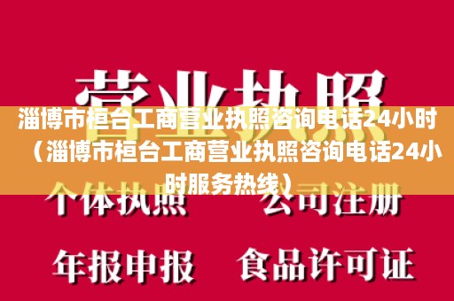 淄博市桓台工商营业执照咨询电话24小时（淄博市桓台工商营业执照咨询电话24小时服务热线）