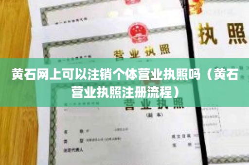 黄石网上可以注销个体营业执照吗（黄石营业执照注册流程）