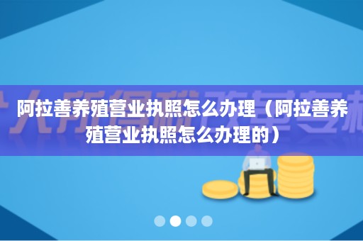 阿拉善养殖营业执照怎么办理（阿拉善养殖营业执照怎么办理的）