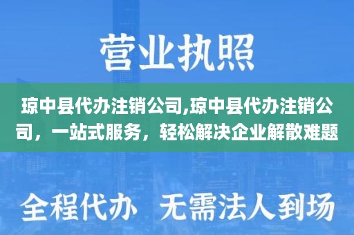琼中县代办注销公司,琼中县代办注销公司，一站式服务，轻松解决企业解散难题