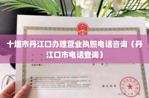 十堰市丹江口办理营业执照电话咨询（丹江口市电话查询）