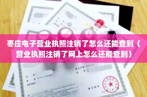 枣庄电子营业执照注销了怎么还能查到（营业执照注销了网上怎么还能查到）