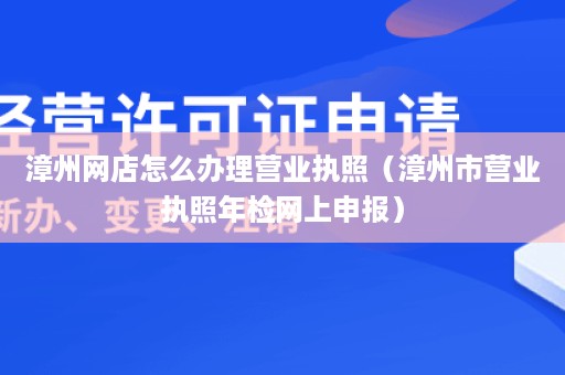 漳州网店怎么办理营业执照（漳州市营业执照年检网上申报）