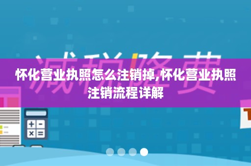 怀化营业执照怎么注销掉,怀化营业执照注销流程详解