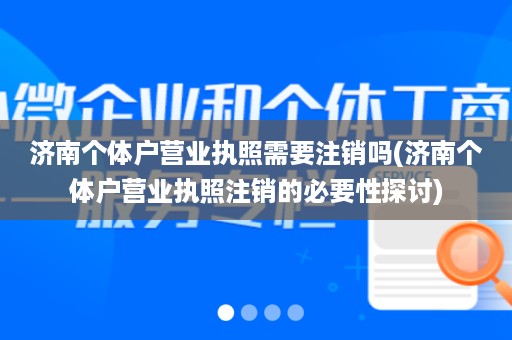 济南个体户营业执照需要注销吗(济南个体户营业执照注销的必要性探讨)