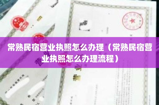 常熟民宿营业执照怎么办理（常熟民宿营业执照怎么办理流程）