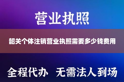 韶关个体注销营业执照需要多少钱费用