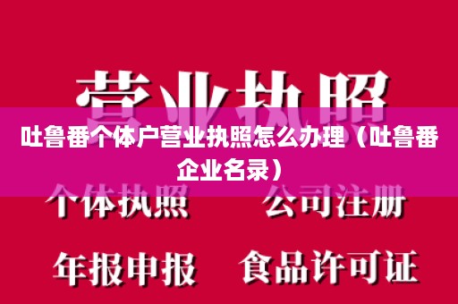 吐鲁番个体户营业执照怎么办理（吐鲁番企业名录）