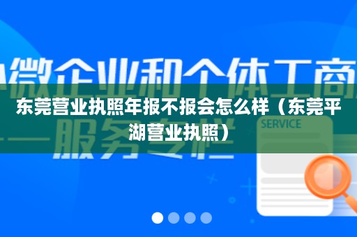 东莞营业执照年报不报会怎么样（东莞平湖营业执照）