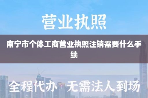 南宁市个体工商营业执照注销需要什么手续