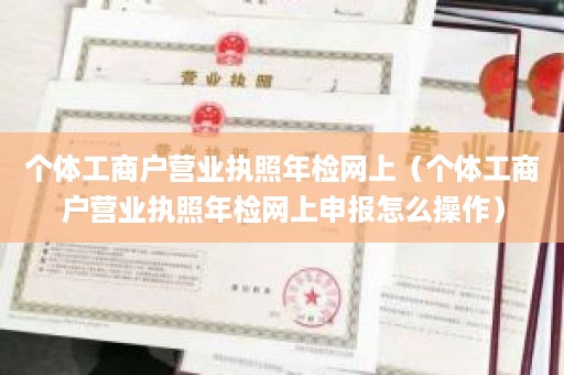 个体工商户营业执照年检网上（个体工商户营业执照年检网上申报怎么操作）