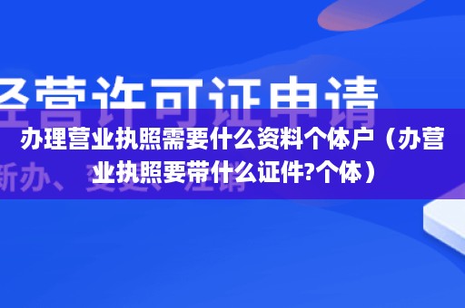 办理营业执照需要什么资料个体户（办营业执照要带什么证件?个体）