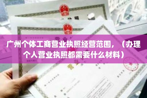 广州个体工商营业执照经营范围，（办理个人营业执照都需要什么材料）