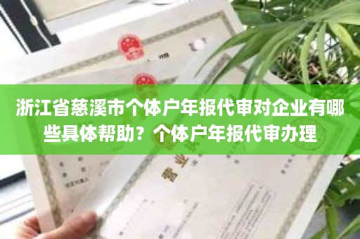 浙江省慈溪市个体户年报代审对企业有哪些具体帮助？个体户年报代审办理